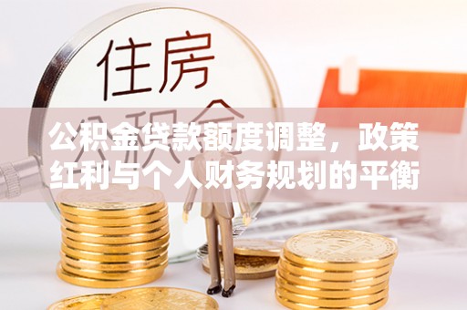 临漳公积金贷款额度调整，政策红利与个人财务规划的平衡之道