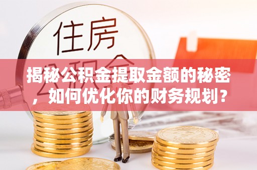临漳揭秘公积金提取金额的秘密，如何优化你的财务规划？