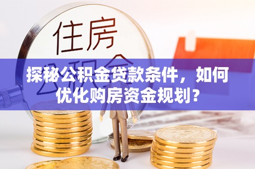 临漳探秘公积金贷款条件，如何优化购房资金规划？