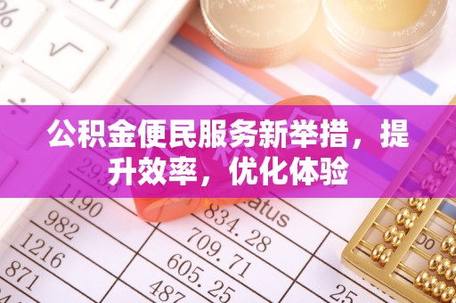 临漳公积金便民服务新举措，提升效率，优化体验
