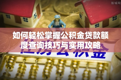 临漳如何轻松掌握公积金贷款额度查询技巧与实用攻略