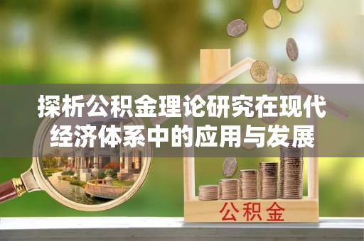 临漳探析公积金理论研究在现代经济体系中的应用与发展
