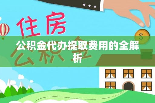 临漳公积金代办提取费用的全解析
