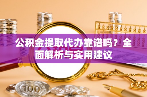 临漳公积金提取代办靠谱吗？全面解析与实用建议