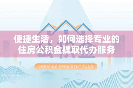 临漳便捷生活，如何选择专业的住房公积金提取代办服务