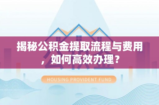 临漳揭秘公积金提取流程与费用，如何高效办理？