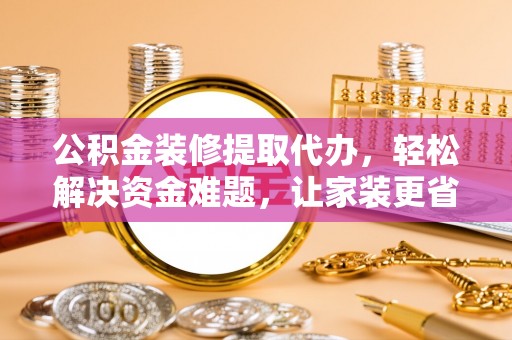 临漳公积金装修提取代办，轻松解决资金难题，让家装更省心