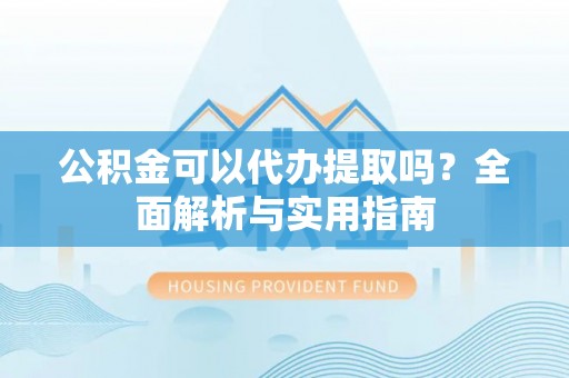 临漳公积金可以代办提取吗？全面解析与实用指南