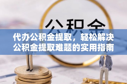 临漳代办公积金提取，轻松解决公积金提取难题的实用指南