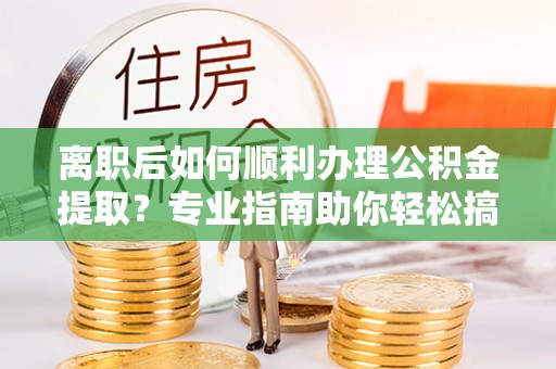 临漳离职后如何顺利办理公积金提取？专业指南助你轻松搞定