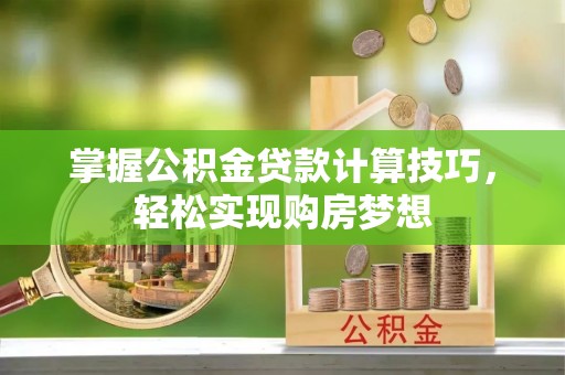 临漳掌握公积金贷款计算技巧，轻松实现购房梦想