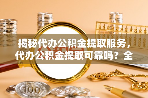临漳揭秘代办公积金提取服务，代办公积金提取可靠吗？全面分析与选择指南