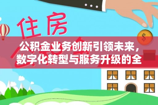 临漳公积金业务创新引领未来，数字化转型与服务升级的全新篇章