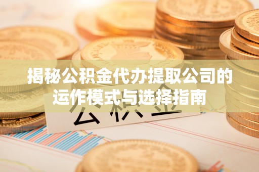 临漳揭秘公积金代办提取公司的运作模式与选择指南