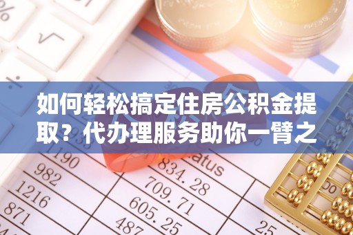 临漳如何轻松搞定住房公积金提取？代办理服务助你一臂之力