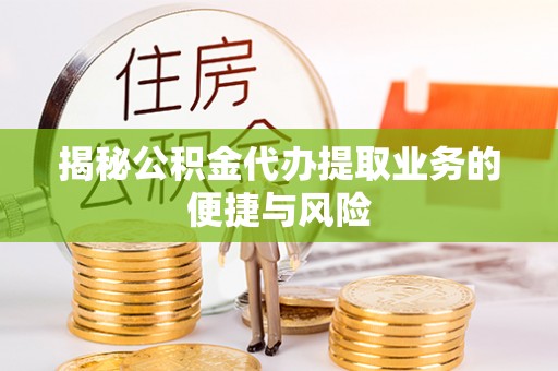 临漳揭秘公积金代办提取业务的便捷与风险
