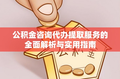 临漳公积金咨询代办提取服务的全面解析与实用指南