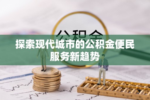 临漳探索现代城市的公积金便民服务新趋势