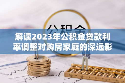 临漳解读2023年公积金贷款利率调整对购房家庭的深远影响