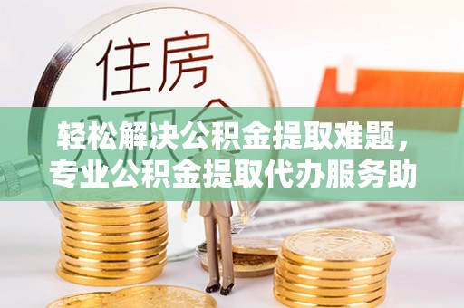 临漳轻松解决公积金提取难题，专业公积金提取代办服务助您无忧
