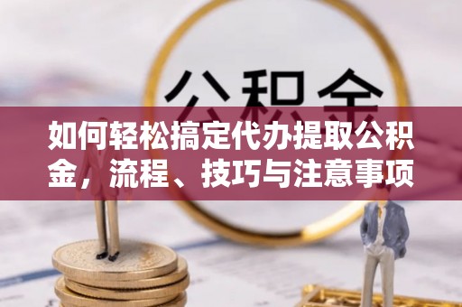 临漳如何轻松搞定代办提取公积金，流程、技巧与注意事项全解析
