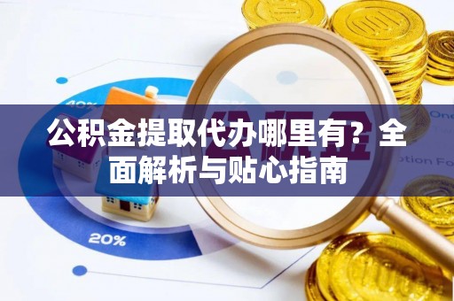 临漳公积金提取代办哪里有？全面解析与贴心指南