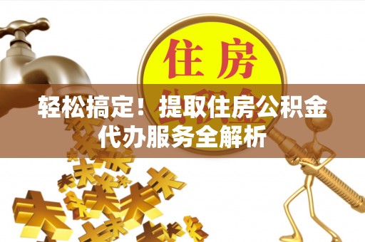 临漳轻松搞定！提取住房公积金代办服务全解析