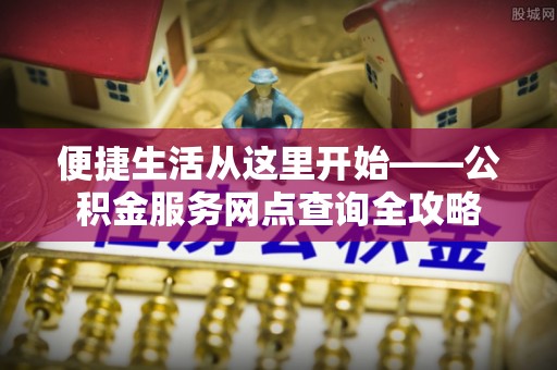 临漳便捷生活从这里开始——公积金服务网点查询全攻略