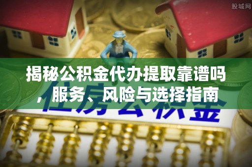 临漳揭秘公积金代办提取靠谱吗，服务、风险与选择指南