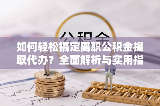 临漳如何轻松搞定离职公积金提取代办？全面解析与实用指南