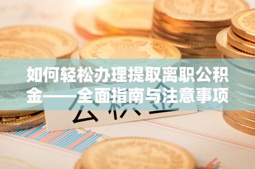 临漳如何轻松办理提取离职公积金——全面指南与注意事项