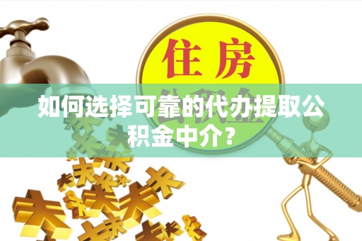 临漳如何选择可靠的代办提取公积金中介？
