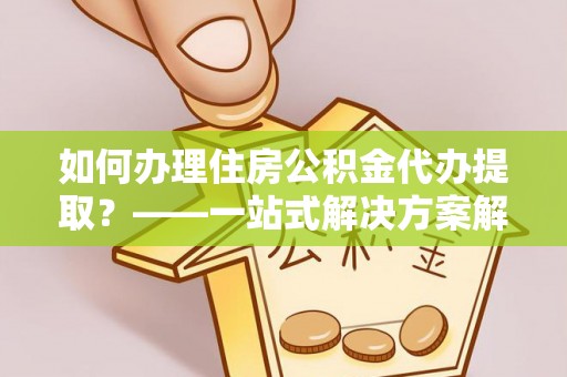 临漳如何办理住房公积金代办提取？——一站式解决方案解析