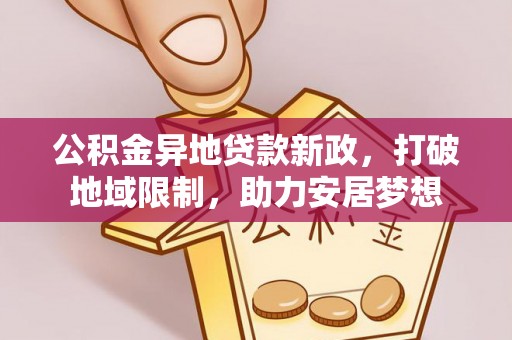 临漳公积金异地贷款新政，打破地域限制，助力安居梦想