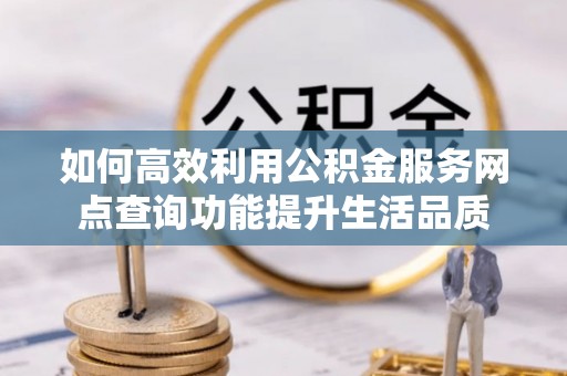临漳如何高效利用公积金服务网点查询功能提升生活品质