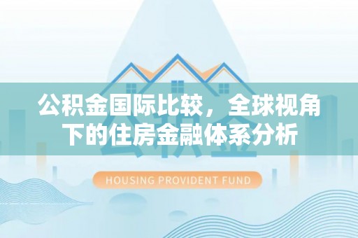 临漳公积金国际比较，全球视角下的住房金融体系分析