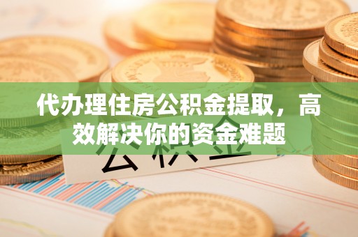 临漳代办理住房公积金提取，高效解决你的资金难题