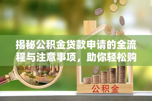 临漳揭秘公积金贷款申请的全流程与注意事项，助你轻松购房无忧