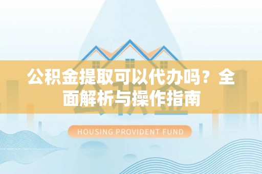 临漳公积金提取可以代办吗？全面解析与操作指南