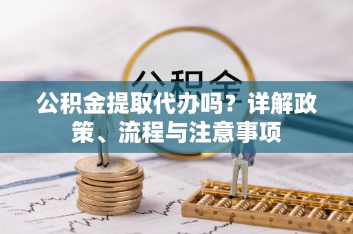临漳公积金提取代办吗？详解政策、流程与注意事项