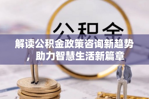 临漳解读公积金政策咨询新趋势，助力智慧生活新篇章