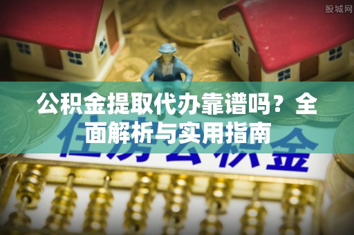 临漳公积金提取代办靠谱吗？全面解析与实用指南