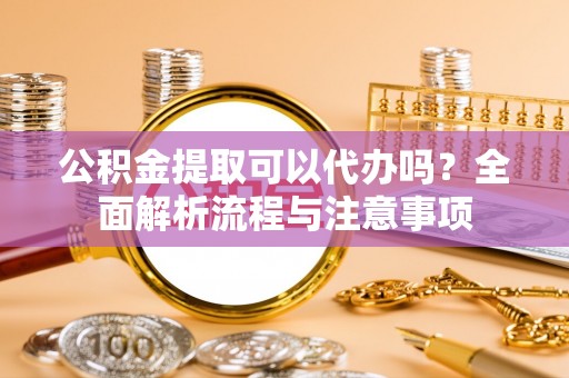 临漳公积金提取可以代办吗？全面解析流程与注意事项