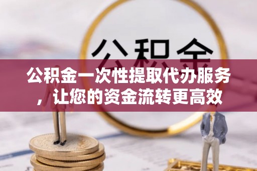 临漳公积金一次性提取代办服务，让您的资金流转更高效
