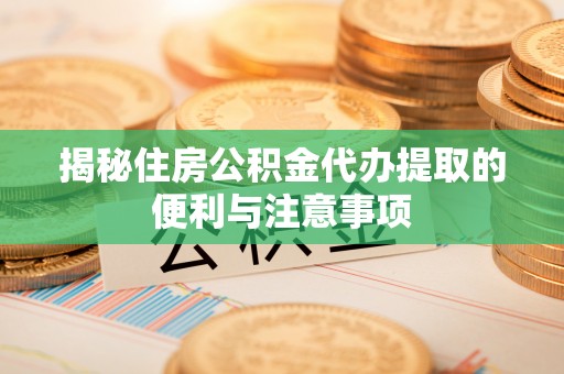 临漳揭秘住房公积金代办提取的便利与注意事项
