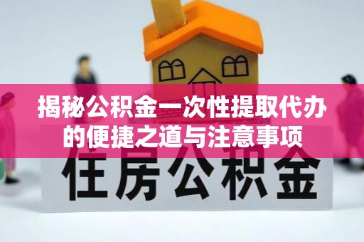 临漳揭秘公积金一次性提取代办的便捷之道与注意事项