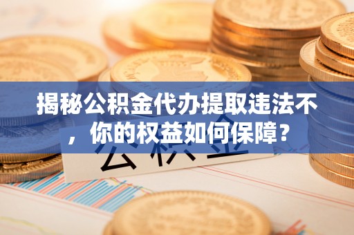 临漳揭秘公积金代办提取违法不，你的权益如何保障？
