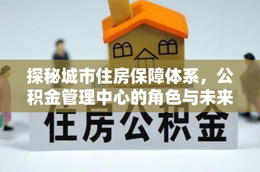 临漳探秘城市住房保障体系，公积金管理中心的角色与未来