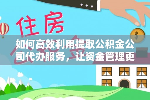 临漳如何高效利用提取公积金公司代办服务，让资金管理更轻松