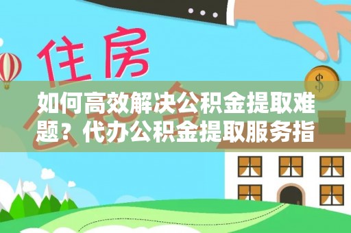 临漳如何高效解决公积金提取难题？代办公积金提取服务指南